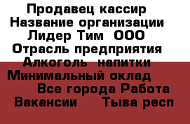 Продавец кассир › Название организации ­ Лидер Тим, ООО › Отрасль предприятия ­ Алкоголь, напитки › Минимальный оклад ­ 35 000 - Все города Работа » Вакансии   . Тыва респ.